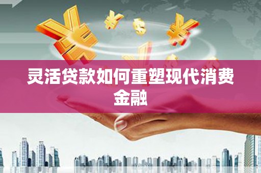 户县灵活贷款如何重塑现代消费金融