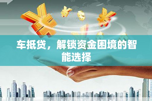 户县车抵贷，解锁资金困境的智能选择