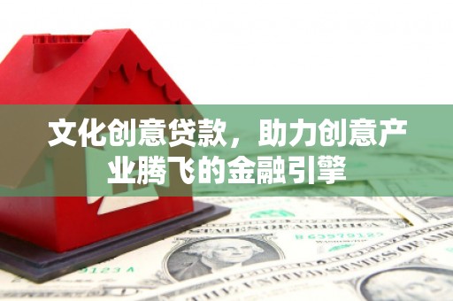 户县文化创意贷款，助力创意产业腾飞的金融引擎