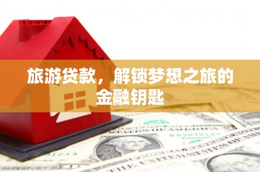 户县旅游贷款，解锁梦想之旅的金融钥匙