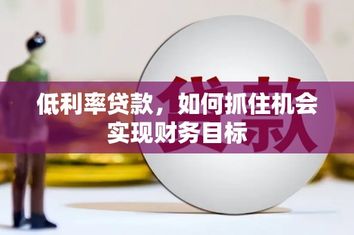 户县低利率贷款，如何抓住机会实现财务目标