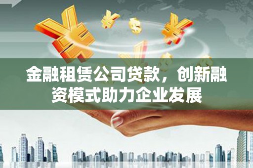 户县金融租赁公司贷款，创新融资模式助力企业发展