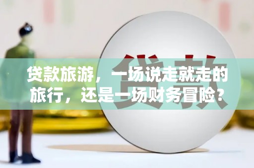 户县贷款旅游，一场说走就走的旅行，还是一场财务冒险？