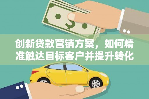 户县创新贷款营销方案，如何精准触达目标客户并提升转化率