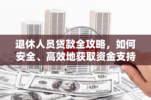 户县退休人员贷款全攻略，如何安全、高效地获取资金支持