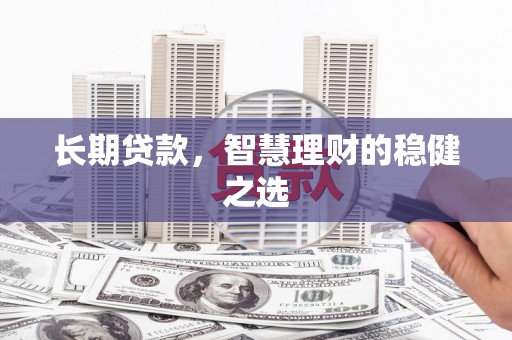 户县长期贷款，智慧理财的稳健之选