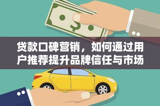 户县贷款口碑营销，如何通过用户推荐提升品牌信任与市场份额