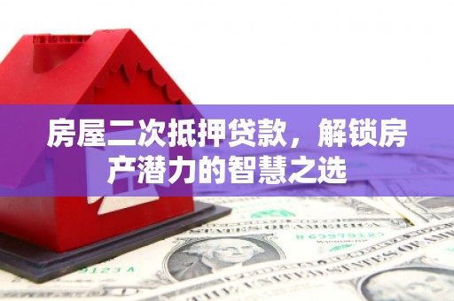 户县房屋二次抵押贷款，解锁房产潜力的智慧之选