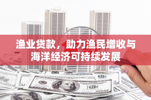 户县渔业贷款，助力渔民增收与海洋经济可持续发展