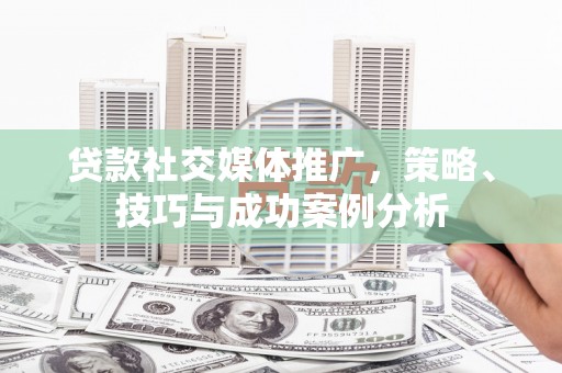 户县贷款社交媒体推广，策略、技巧与成功案例分析