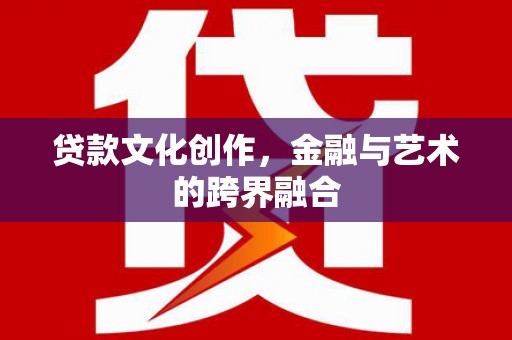 户县贷款文化创作，金融与艺术的跨界融合