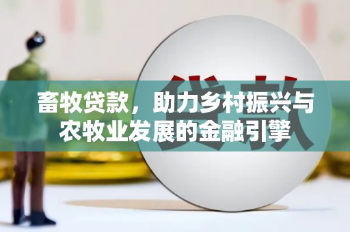 户县畜牧贷款，助力乡村振兴与农牧业发展的金融引擎
