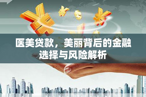 户县医美贷款，美丽背后的金融选择与风险解析