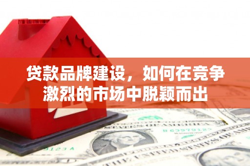 户县贷款品牌建设，如何在竞争激烈的市场中脱颖而出