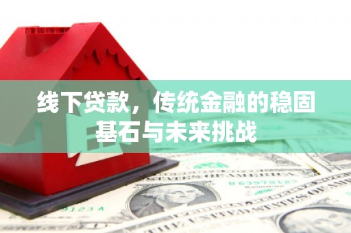 户县线下贷款，传统金融的稳固基石与未来挑战