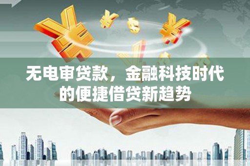户县无电审贷款，金融科技时代的便捷借贷新趋势
