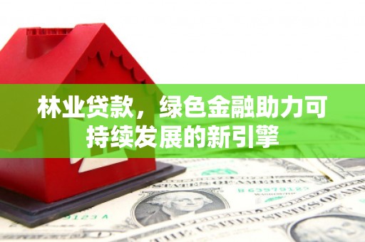 户县林业贷款，绿色金融助力可持续发展的新引擎