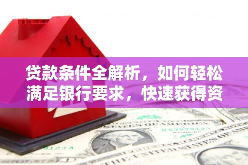 户县贷款条件全解析，如何轻松满足银行要求，快速获得资金支持