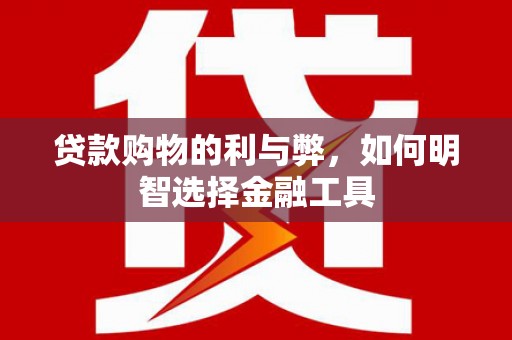 户县贷款购物的利与弊，如何明智选择金融工具