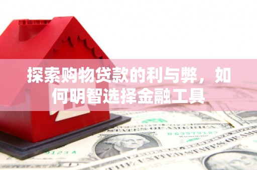 户县探索购物贷款的利与弊，如何明智选择金融工具
