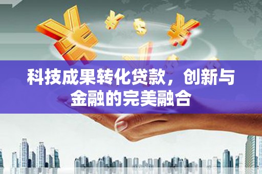 户县科技成果转化贷款，创新与金融的完美融合