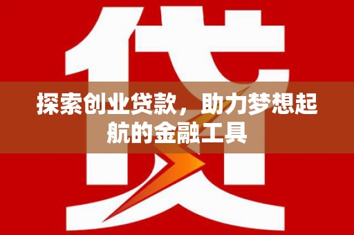 户县探索创业贷款，助力梦想起航的金融工具
