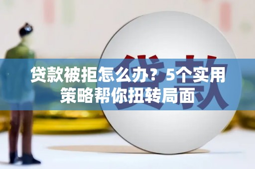 户县贷款被拒怎么办？5个实用策略帮你扭转局面
