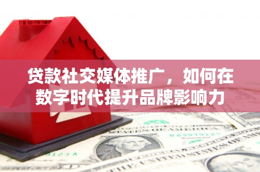 户县贷款社交媒体推广，如何在数字时代提升品牌影响力