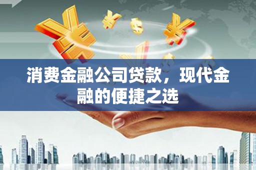 户县消费金融公司贷款，现代金融的便捷之选