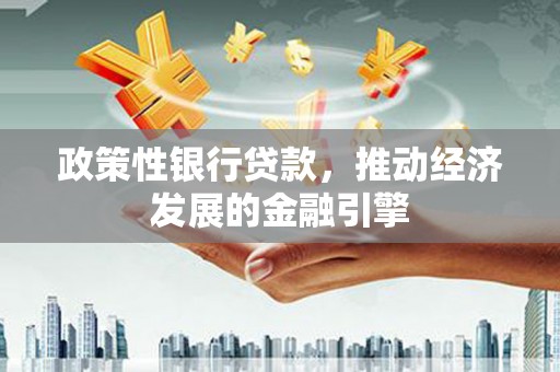 户县政策性银行贷款，推动经济发展的金融引擎