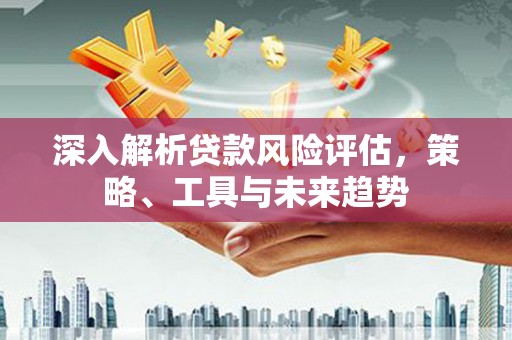 户县深入解析贷款风险评估，策略、工具与未来趋势