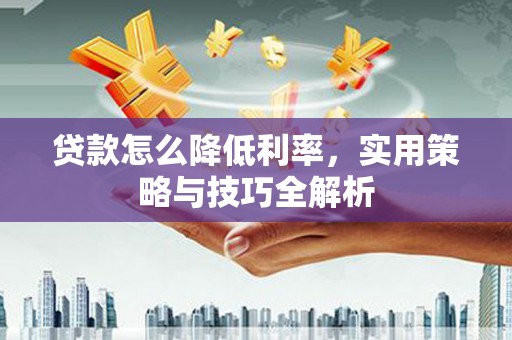 户县贷款怎么降低利率，实用策略与技巧全解析