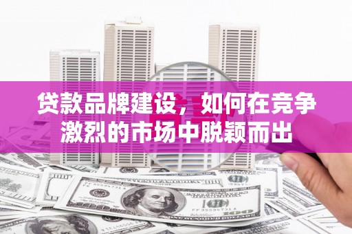 户县贷款品牌建设，如何在竞争激烈的市场中脱颖而出