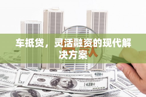 户县车抵贷，灵活融资的现代解决方案