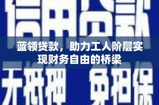 户县蓝领贷款，助力工人阶层实现财务自由的桥梁