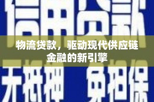户县物流贷款，驱动现代供应链金融的新引擎