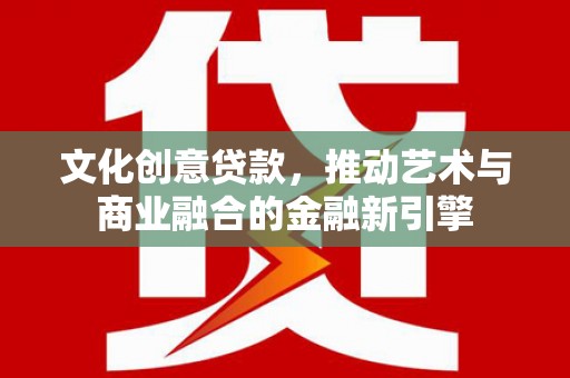 户县文化创意贷款，推动艺术与商业融合的金融新引擎