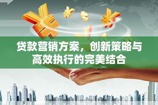 户县贷款营销方案，创新策略与高效执行的完美结合