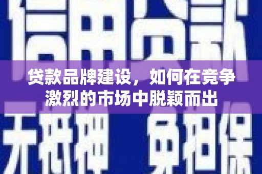 户县贷款品牌建设，如何在竞争激烈的市场中脱颖而出