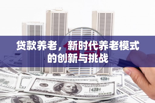 户县贷款养老，新时代养老模式的创新与挑战