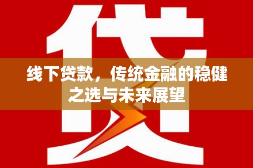 户县线下贷款，传统金融的稳健之选与未来展望