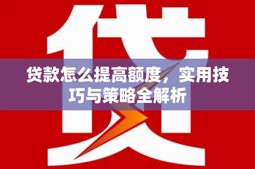 户县贷款怎么提高额度，实用技巧与策略全解析