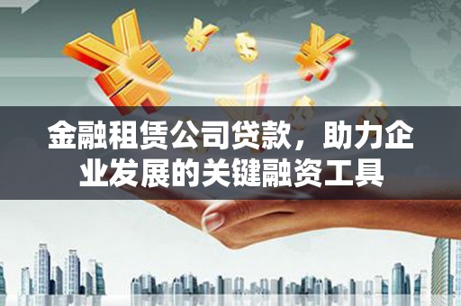 户县金融租赁公司贷款，助力企业发展的关键融资工具