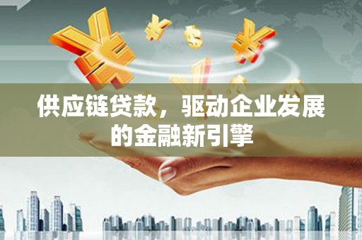 户县供应链贷款，驱动企业发展的金融新引擎