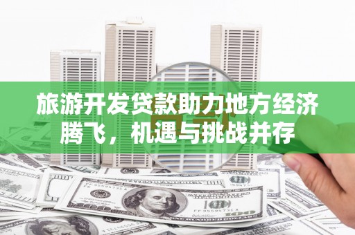 户县旅游开发贷款助力地方经济腾飞，机遇与挑战并存