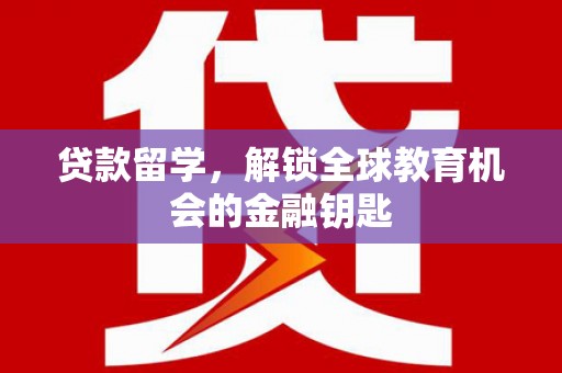 户县贷款留学，解锁全球教育机会的金融钥匙