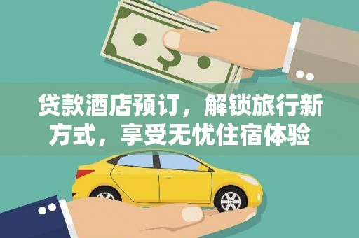 户县贷款酒店预订，解锁旅行新方式，享受无忧住宿体验