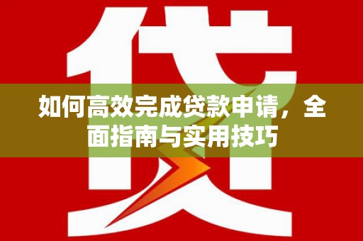 户县如何高效完成贷款申请，全面指南与实用技巧