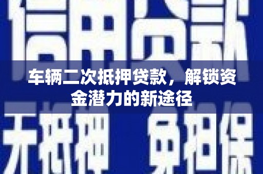 户县车辆二次抵押贷款，解锁资金潜力的新途径