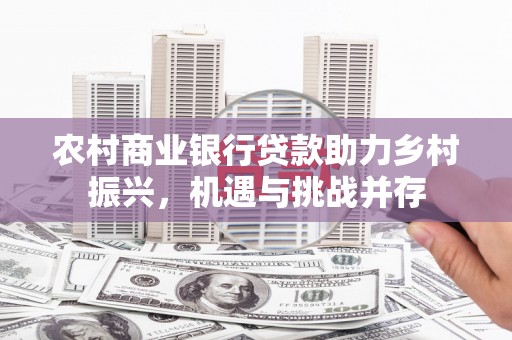 户县农村商业银行贷款助力乡村振兴，机遇与挑战并存